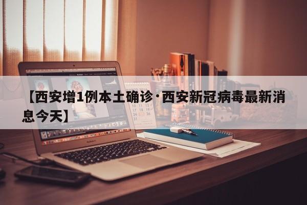 【西安增1例本土确诊·西安新冠病毒最新消息今天】
