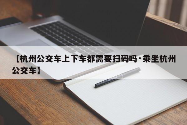 【杭州公交车上下车都需要扫码吗·乘坐杭州公交车】