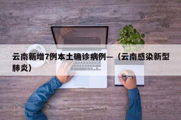云南新增7例本土确诊病例—（云南感染新型肺炎）