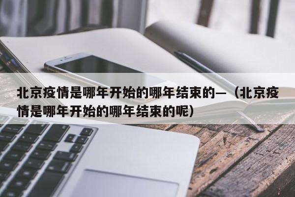 北京疫情是哪年开始的哪年结束的—（北京疫情是哪年开始的哪年结束的呢）
