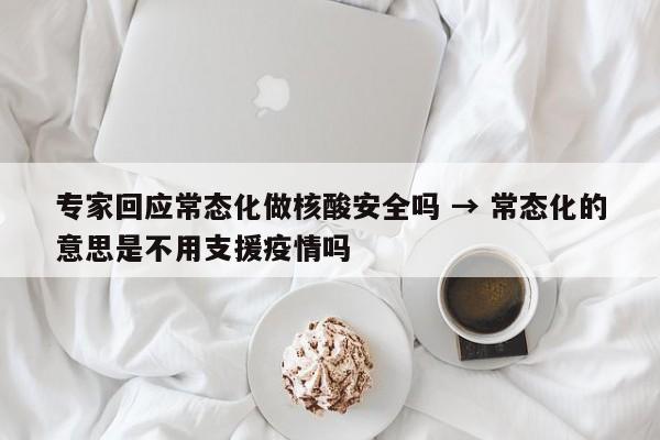 专家回应常态化做核酸安全吗 → 常态化的意思是不用支援疫情吗