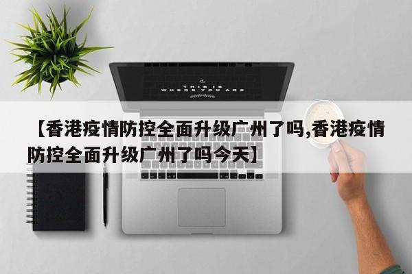 【香港疫情防控全面升级广州了吗,香港疫情防控全面升级广州了吗今天】