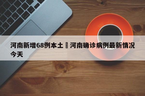 河南新增68例本土›河南确诊病例最新情况今天