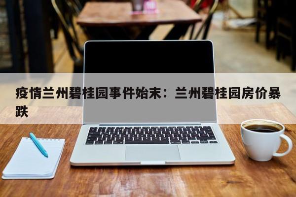 疫情兰州碧桂园事件始末：兰州碧桂园房价暴跌