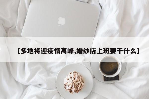 【多地将迎疫情高峰,婚纱店上班要干什么】
