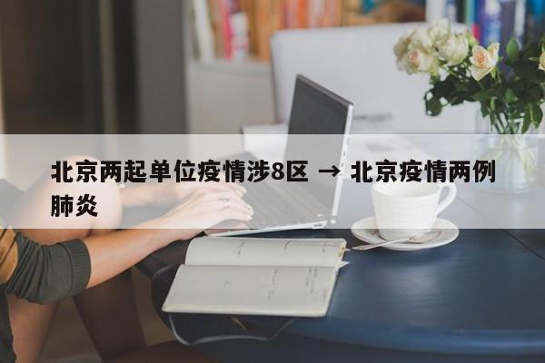 北京两起单位疫情涉8区 → 北京疫情两例肺炎