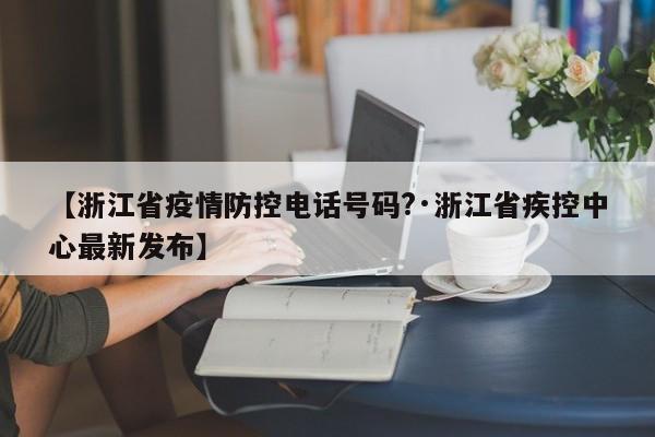 【浙江省疫情防控电话号码?·浙江省疾控中心最新发布】