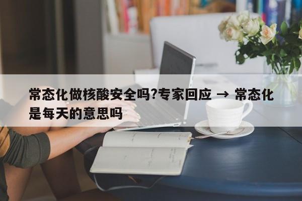 常态化做核酸安全吗?专家回应 → 常态化是每天的意思吗