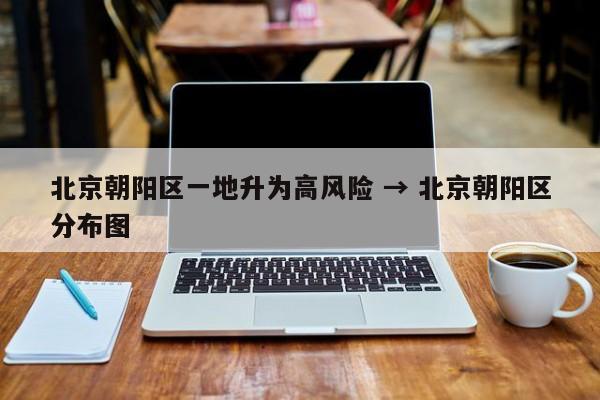 北京朝阳区一地升为高风险 → 北京朝阳区分布图