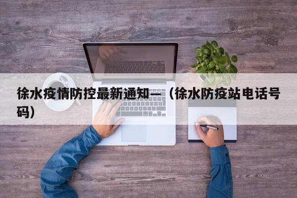 徐水疫情防控最新通知—（徐水防疫站电话号码）