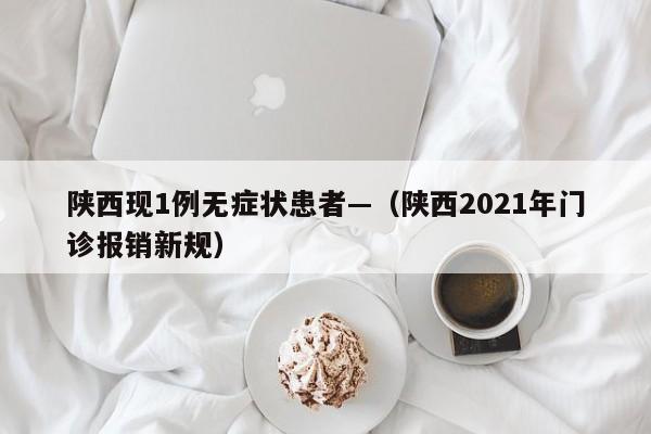 陕西现1例无症状患者—（陕西2021年门诊报销新规）
