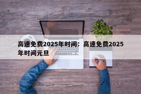 高速免费2025年时间：高速免费2025年时间元旦