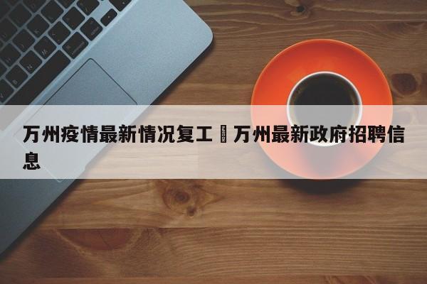 万州疫情最新情况复工›万州最新政府招聘信息