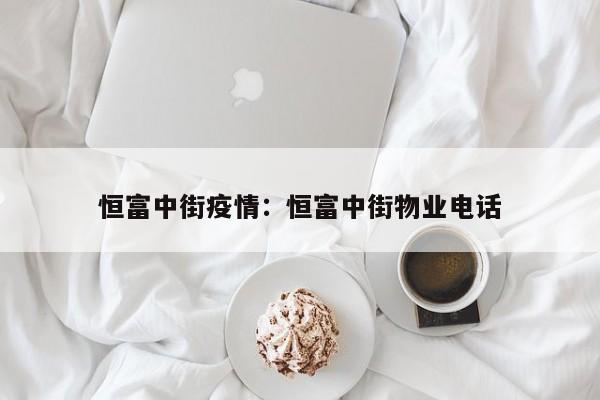 恒富中街疫情：恒富中街物业电话