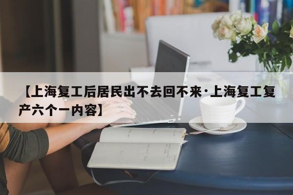 【上海复工后居民出不去回不来·上海复工复产六个一内容】