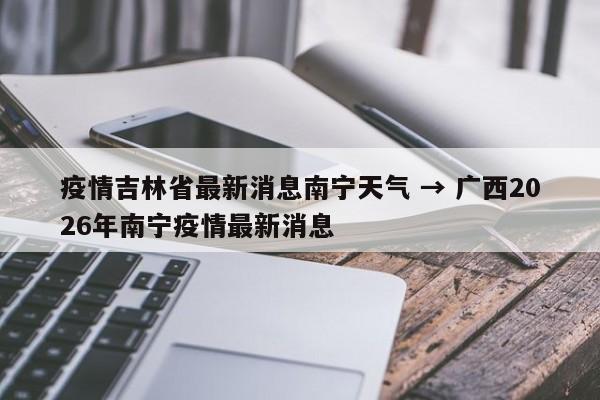 疫情吉林省最新消息南宁天气 → 广西2026年南宁疫情最新消息