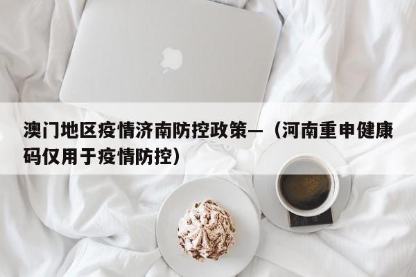 澳门地区疫情济南防控政策—（河南重申健康码仅用于疫情防控）