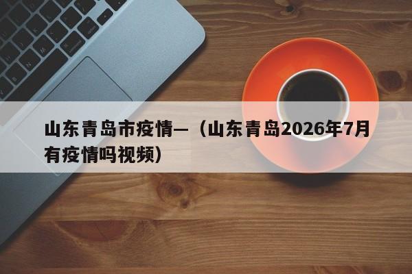 山东青岛市疫情—（山东青岛2026年7月有疫情吗视频）