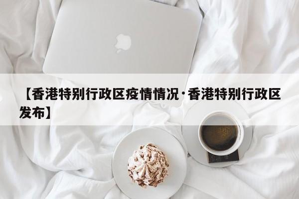 【香港特别行政区疫情情况·香港特别行政区发布】