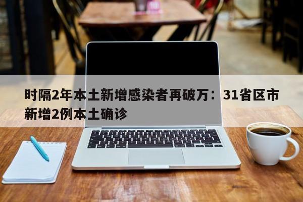 时隔2年本土新增感染者再破万：31省区市新增2例本土确诊