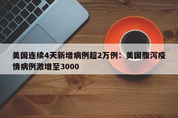 美国连续4天新增病例超2万例：美国腹泻疫情病例激增至3000
