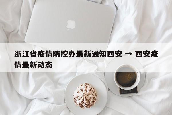 浙江省疫情防控办最新通知西安 → 西安疫情最新动态