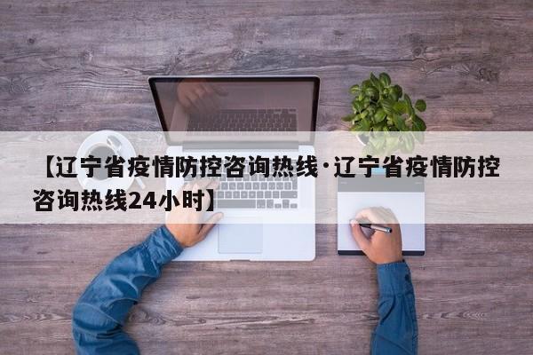 【辽宁省疫情防控咨询热线·辽宁省疫情防控咨询热线24小时】