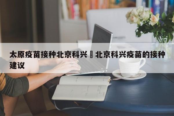 太原疫苗接种北京科兴›北京科兴疫苗的接种建议