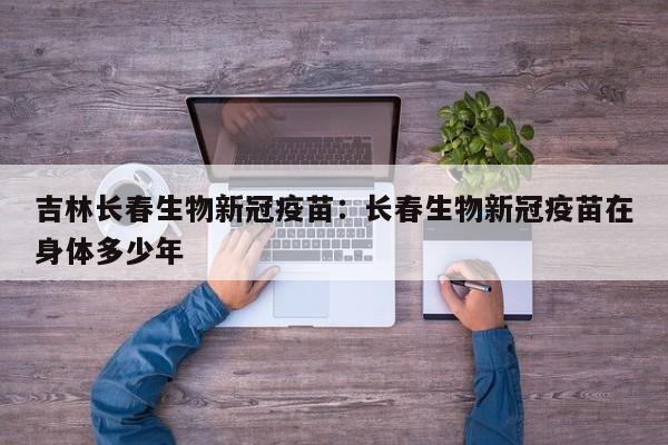 吉林长春生物新冠疫苗：长春生物新冠疫苗在身体多少年