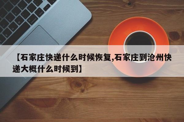 【石家庄快递什么时候恢复,石家庄到沧州快递大概什么时候到】