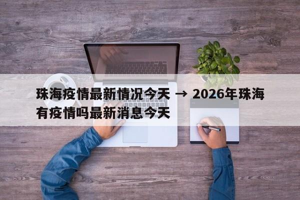 珠海疫情最新情况今天 → 2026年珠海有疫情吗最新消息今天