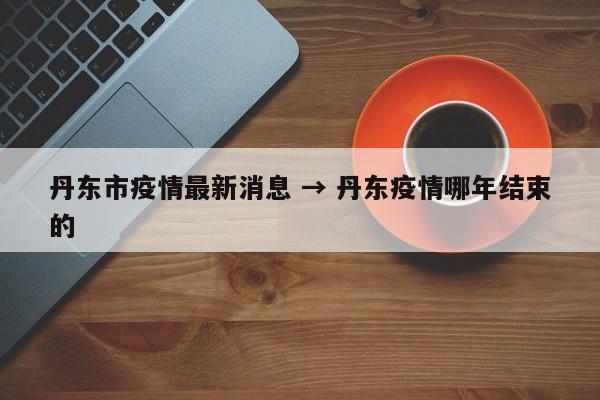 丹东市疫情最新消息 → 丹东疫情哪年结束的