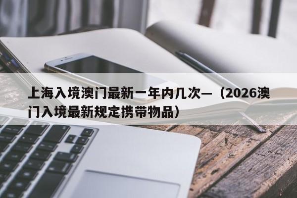 上海入境澳门最新一年内几次—（2026澳门入境最新规定携带物品）