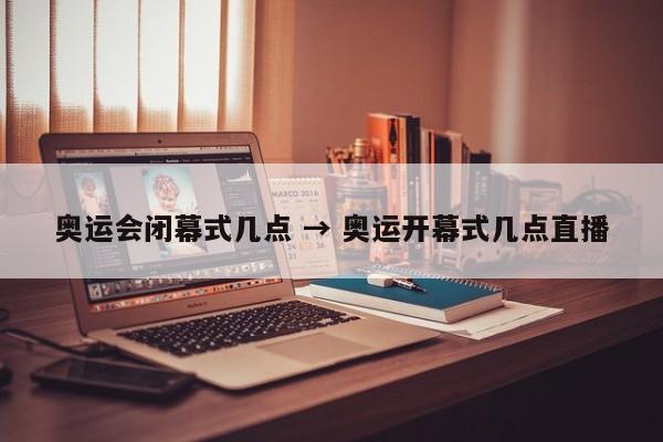 奥运会闭幕式几点 → 奥运开幕式几点直播
