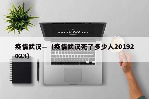 疫情武汉—（疫情武汉死了多少人20192023）