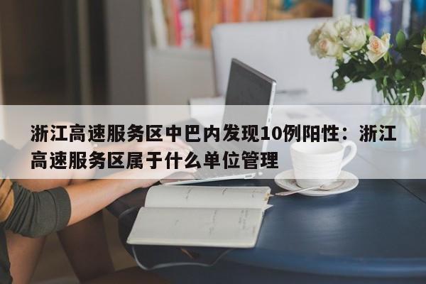 浙江高速服务区中巴内发现10例阳性：浙江高速服务区属于什么单位管理
