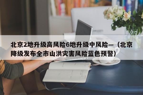 北京2地升级高风险6地升级中风险—（北京降级发布全市山洪灾害风险蓝色预警）