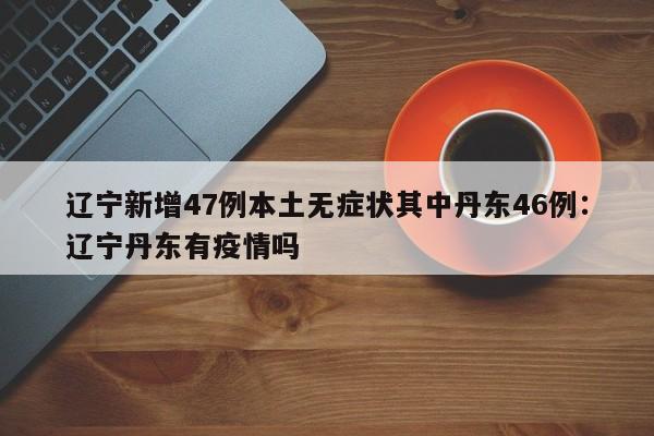 辽宁新增47例本土无症状其中丹东46例：辽宁丹东有疫情吗