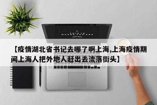 【疫情湖北省书记去哪了啊上海,上海疫情期间上海人把外地人赶出去流落街头】