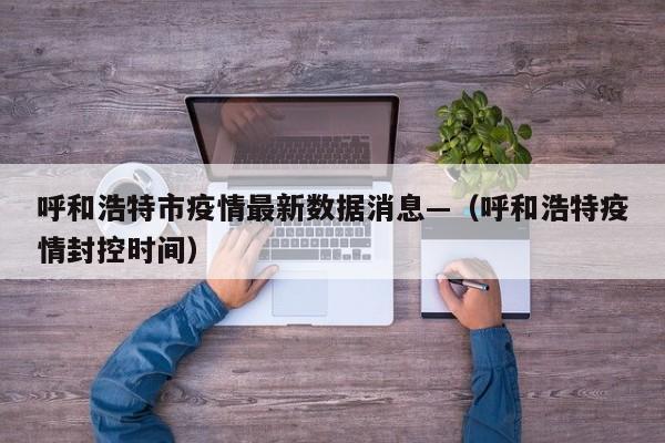 呼和浩特市疫情最新数据消息—（呼和浩特疫情封控时间）