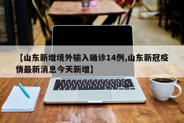 【山东新增境外输入确诊14例,山东新冠疫情最新消息今天新增】