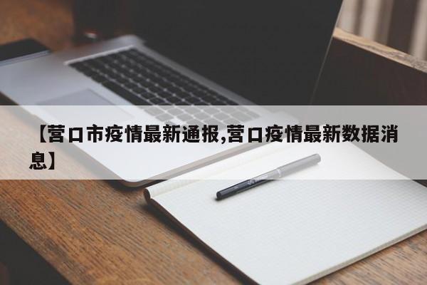 【营口市疫情最新通报,营口疫情最新数据消息】