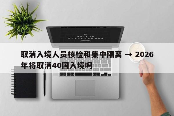 取消入境人员核检和集中隔离 → 2026年将取消40国入境吗