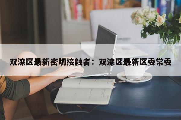 双滦区最新密切接触者：双滦区最新区委常委