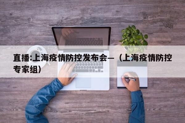 直播:上海疫情防控发布会—（上海疫情防控专家组）
