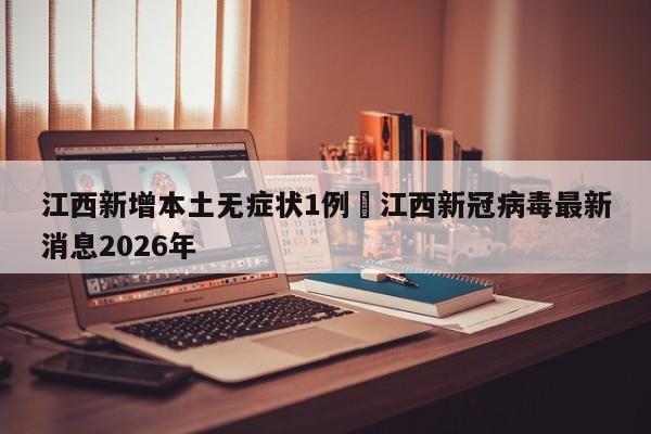 江西新增本土无症状1例›江西新冠病毒最新消息2026年