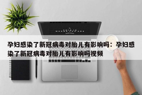 孕妇感染了新冠病毒对胎儿有影响吗：孕妇感染了新冠病毒对胎儿有影响吗视频
