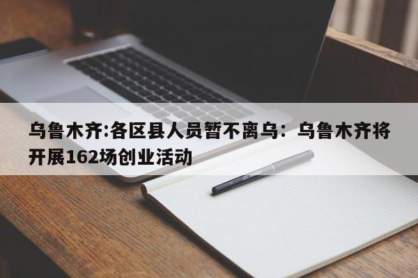乌鲁木齐:各区县人员暂不离乌：乌鲁木齐将开展162场创业活动