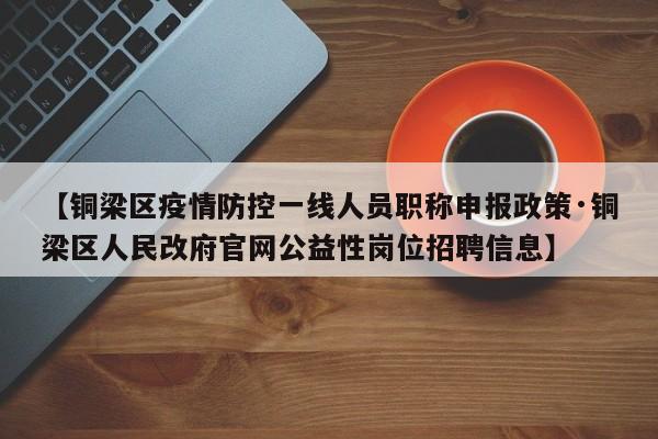 【铜梁区疫情防控一线人员职称申报政策·铜梁区人民改府官网公益性岗位招聘信息】