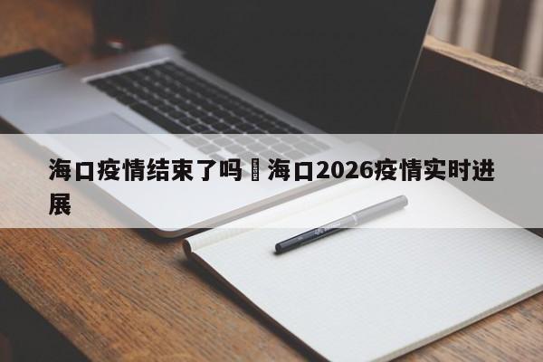 海口疫情结束了吗›海口2026疫情实时进展